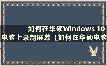 如何在华硕Windows 10电脑上录制屏幕（如何在华硕电脑上启用屏幕录制功能）